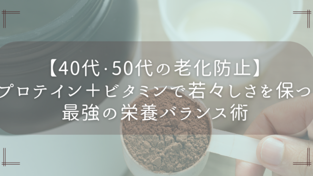 【40代・50代の老化防止】プロテイン＋ビタミンで若々しさを保つ最強の栄養バランス術　